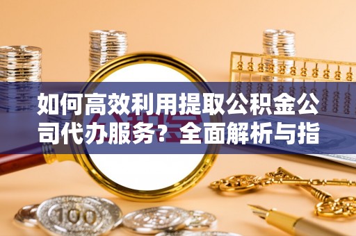 北关如何高效利用提取公积金公司代办服务？全面解析与指南