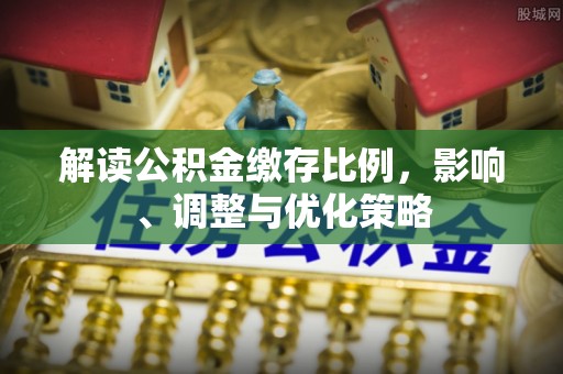 北关解读公积金缴存比例，影响、调整与优化策略