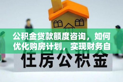 北关公积金贷款额度咨询，如何优化购房计划，实现财务自由？