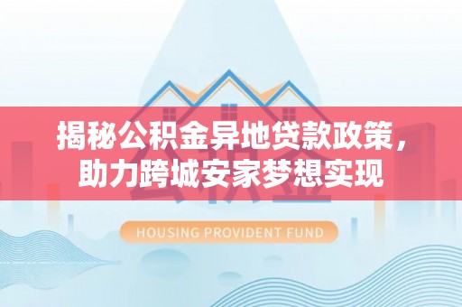 北关揭秘公积金异地贷款政策，助力跨城安家梦想实现