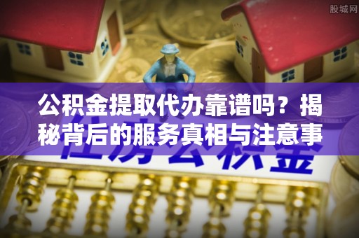 北关公积金提取代办靠谱吗？揭秘背后的服务真相与注意事项