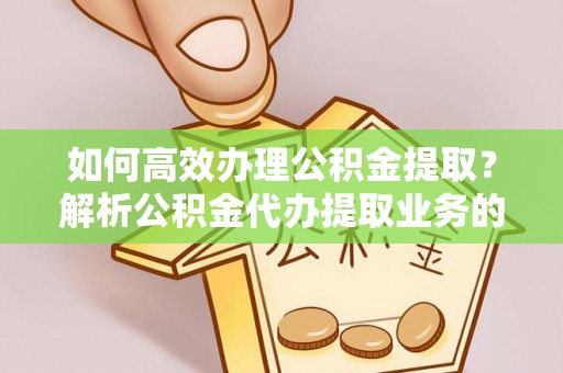 北关如何高效办理公积金提取？解析公积金代办提取业务的全流程