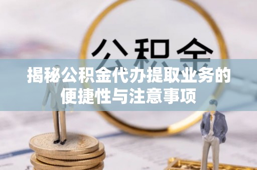 北关揭秘公积金代办提取业务的便捷性与注意事项