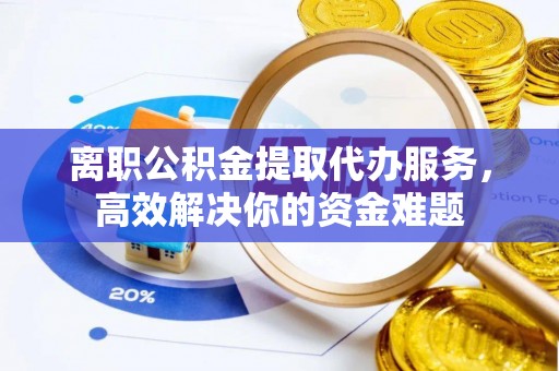 北关离职公积金提取代办服务，高效解决你的资金难题