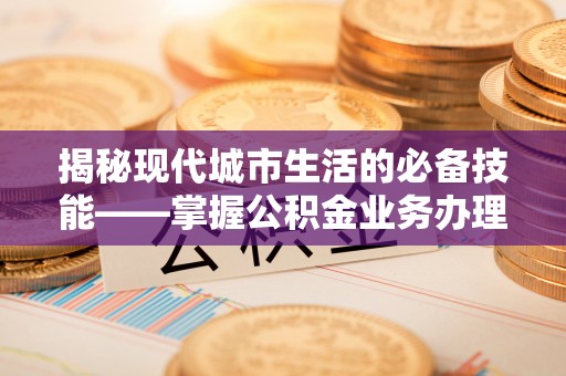 北关揭秘现代城市生活的必备技能——掌握公积金业务办理流程
