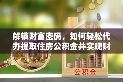 北关解锁财富密码，如何轻松代办提取住房公积金并实现财务自由