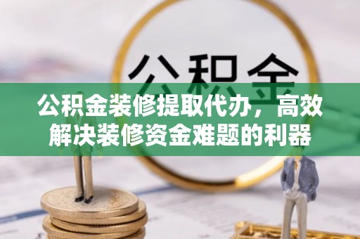 北关公积金装修提取代办，高效解决装修资金难题的利器