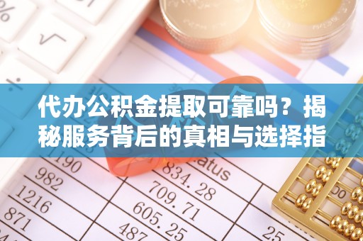 北关代办公积金提取可靠吗？揭秘服务背后的真相与选择指南