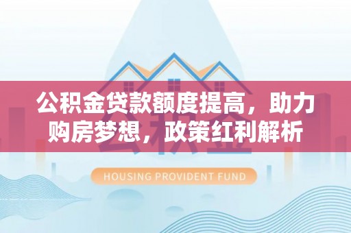 北关公积金贷款额度提高，助力购房梦想，政策红利解析