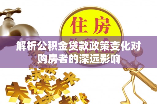 北关解析公积金贷款政策变化对购房者的深远影响