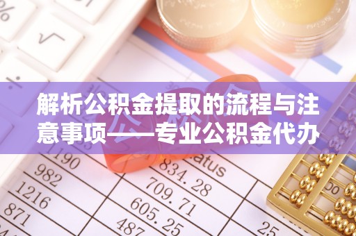 北关解析公积金提取的流程与注意事项——专业公积金代办提取咨询服务