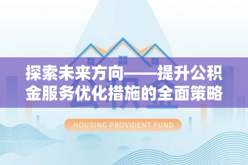 北关探索未来方向——提升公积金服务优化措施的全面策略