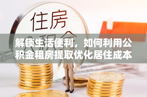 北关解锁生活便利，如何利用公积金租房提取优化居住成本