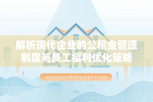 北关解析现代企业的公积金管理制度与员工福利优化策略