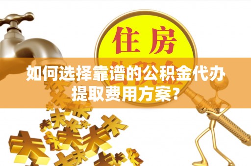 北关如何选择靠谱的公积金代办提取费用方案？