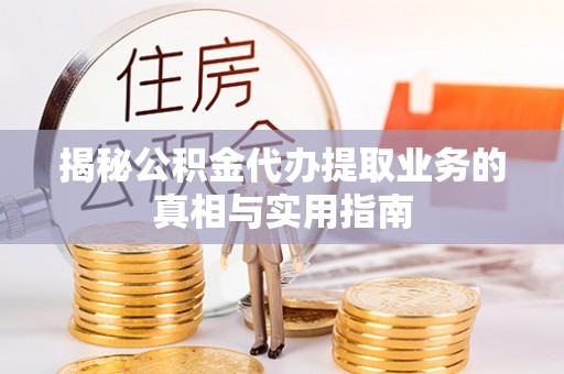 北关揭秘公积金代办提取业务的真相与实用指南