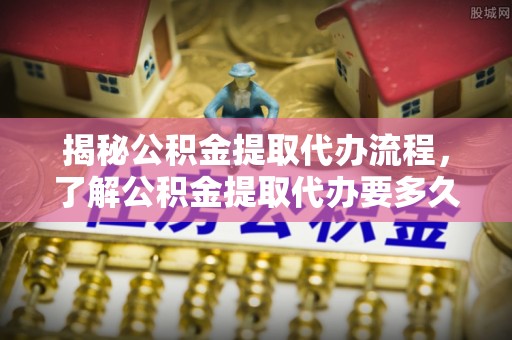 北关揭秘公积金提取代办流程，了解公积金提取代办要多久不再迷茫