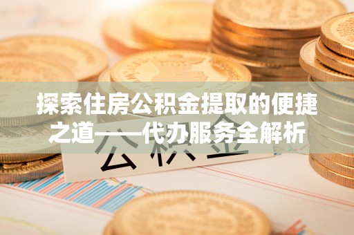 北关探索住房公积金提取的便捷之道——代办服务全解析