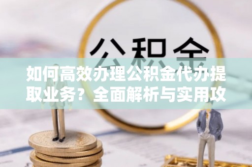 北关如何高效办理公积金代办提取业务？全面解析与实用攻略