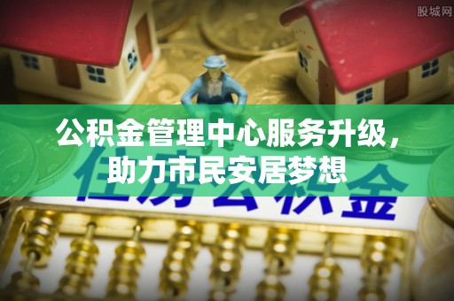 北关公积金管理中心服务升级，助力市民安居梦想
