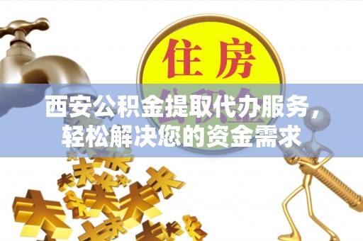 北关西安公积金提取代办服务，轻松解决您的资金需求