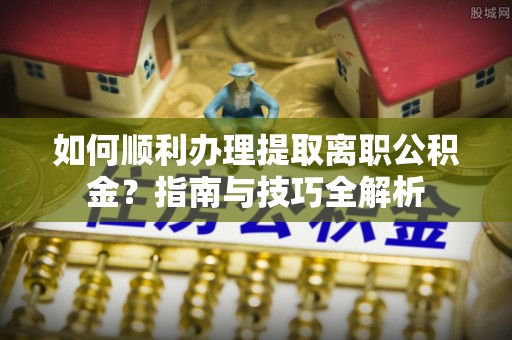 北关如何顺利办理提取离职公积金？指南与技巧全解析