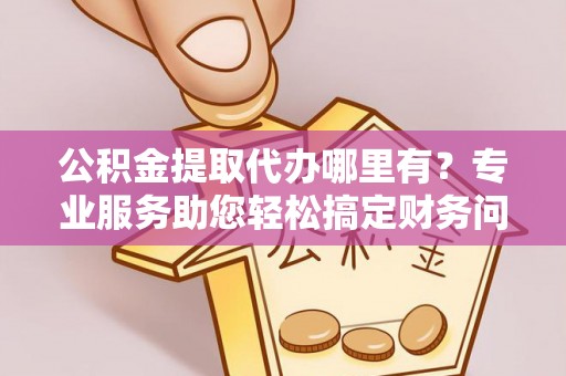 北关公积金提取代办哪里有？专业服务助您轻松搞定财务问题