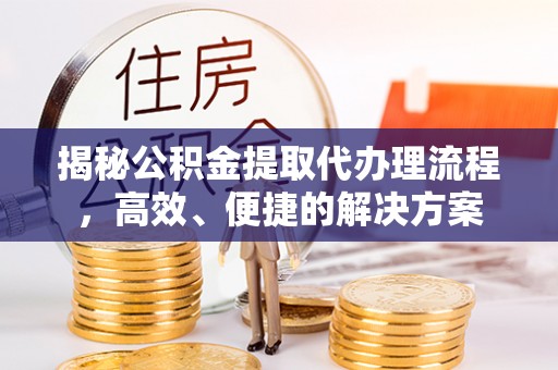 北关揭秘公积金提取代办理流程，高效、便捷的解决方案