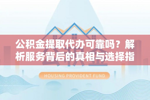 北关公积金提取代办可靠吗？解析服务背后的真相与选择指南