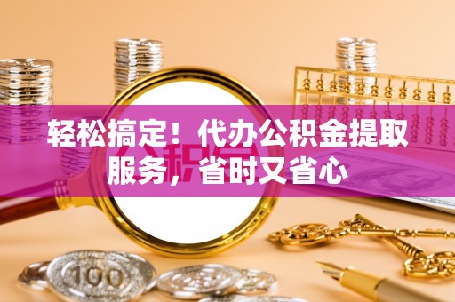 北关轻松搞定！代办公积金提取服务，省时又省心