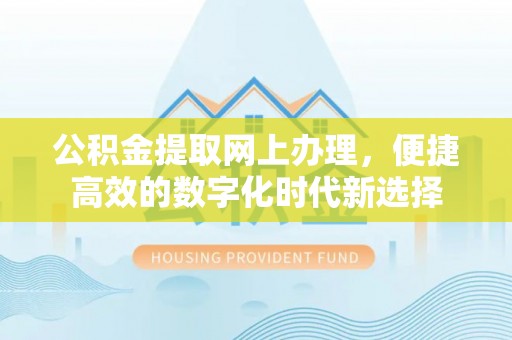 北关公积金提取网上办理，便捷高效的数字化时代新选择
