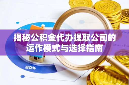 北关揭秘公积金代办提取公司的运作模式与选择指南