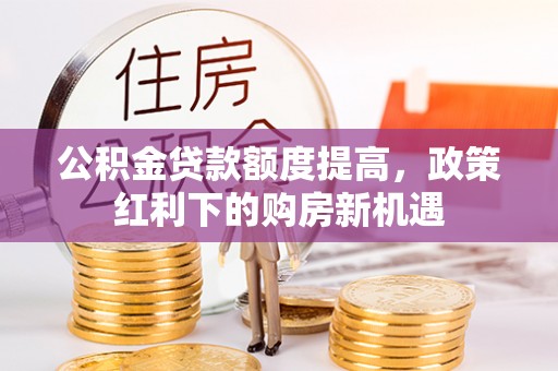 北关公积金贷款额度提高，政策红利下的购房新机遇