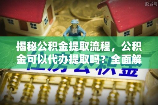 北关揭秘公积金提取流程，公积金可以代办提取吗？全面解析与实用指南
