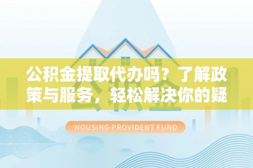 北关公积金提取代办吗？了解政策与服务，轻松解决你的疑问