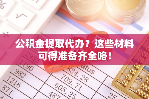 北关公积金提取代办？这些材料可得准备齐全咯！