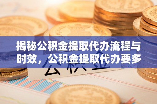 北关揭秘公积金提取代办流程与时效，公积金提取代办要多久不再神秘