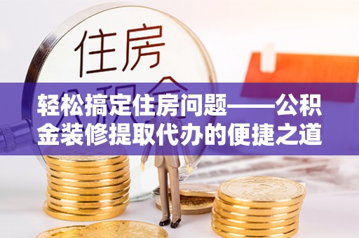 北关轻松搞定住房问题——公积金装修提取代办的便捷之道