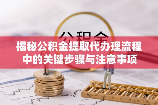 北关揭秘公积金提取代办理流程中的关键步骤与注意事项