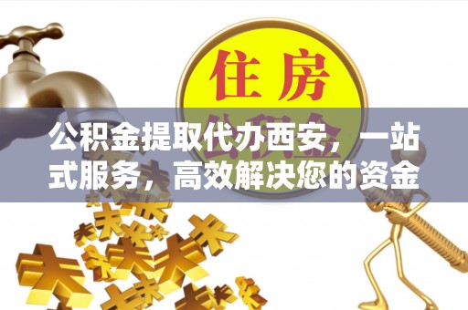 北关公积金提取代办西安，一站式服务，高效解决您的资金需求