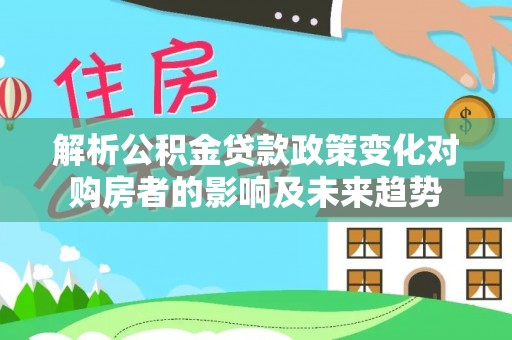 北关解析公积金贷款政策变化对购房者的影响及未来趋势