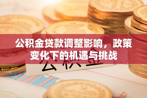 北关公积金贷款调整影响，政策变化下的机遇与挑战
