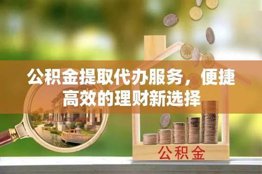 北关公积金提取代办服务，便捷高效的理财新选择