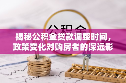 北关揭秘公积金贷款调整时间，政策变化对购房者的深远影响