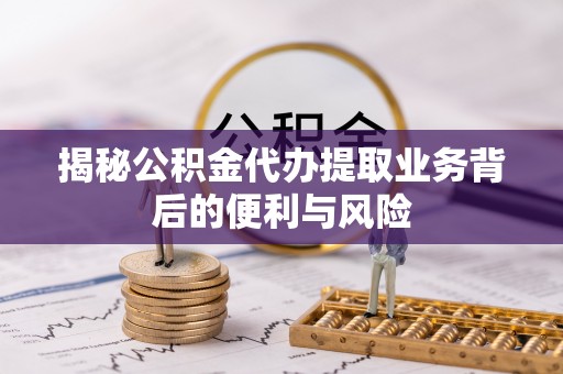 北关揭秘公积金代办提取业务背后的便利与风险