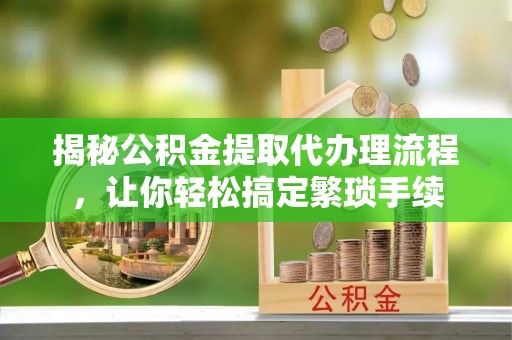 北关揭秘公积金提取代办理流程，让你轻松搞定繁琐手续