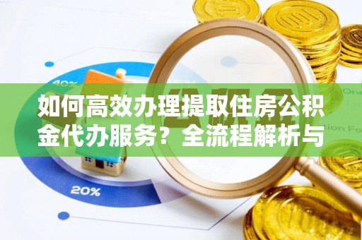 北关如何高效办理提取住房公积金代办服务？全流程解析与技巧分享