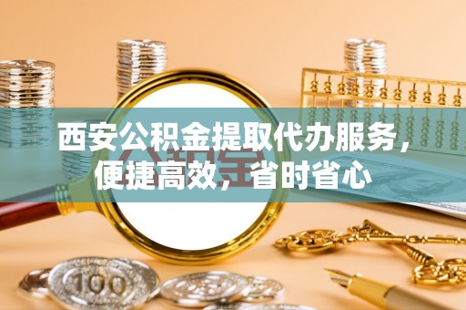 北关西安公积金提取代办服务，便捷高效，省时省心
