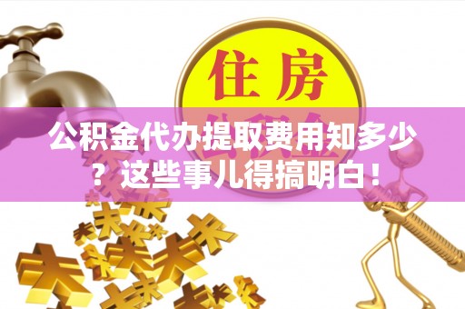 北关公积金代办提取费用知多少？这些事儿得搞明白！