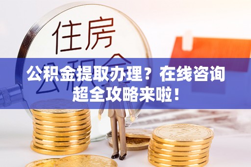 北关公积金提取办理？在线咨询超全攻略来啦！